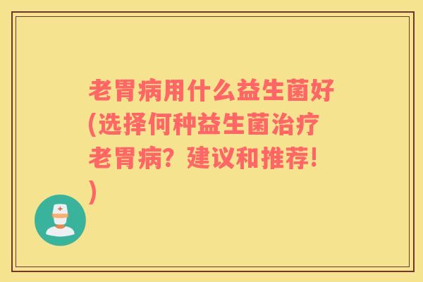 老胃用什么益生菌好(选择何种益生菌老胃？建议和推荐!)