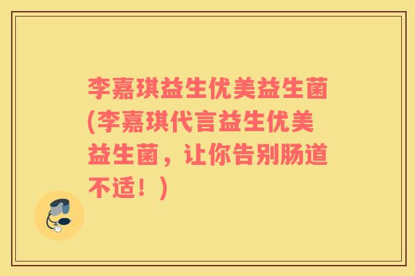 李嘉琪益生优美益生菌(李嘉琪代言益生优美益生菌,让你告别肠道不适!) 李嘉琪益生优美益生菌(李嘉琪代言益生优美益生菌,让你告别肠道不适!)