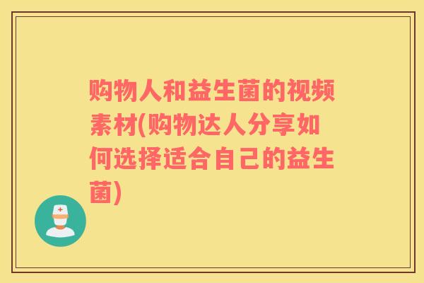购物人和益生菌的视频素材(购物达人分享如何选择适合自己的益生菌)