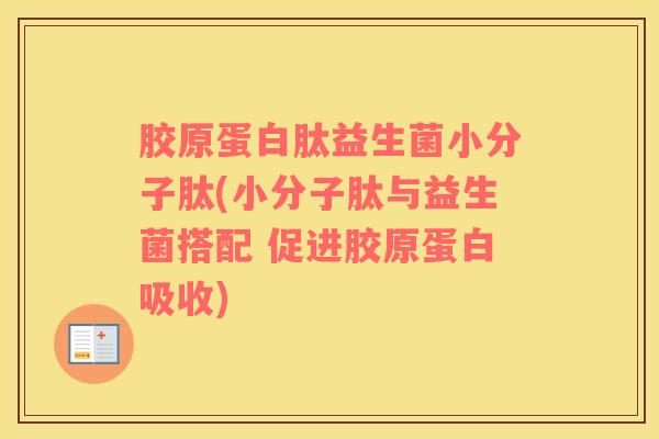 胶原蛋白肽益生菌小分子肽(小分子肽与益生菌搭配 促进胶原蛋白吸收)