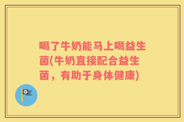 喝了牛奶能马上喝益生菌(牛奶直接配合益生菌，有助于身体健康)
