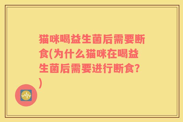 猫咪喝益生菌后需要断食(为什么猫咪在喝益生菌后需要进行断食?) 猫咪喝益生菌后需要断食(为什么猫咪在喝益生菌后需要进行断食?)