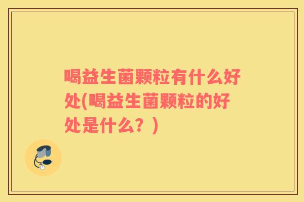 喝益生菌颗粒有什么好处(喝益生菌颗粒的好处是什么?) 喝益生菌颗粒有什么好处(喝益生菌颗粒的好处是什么?)