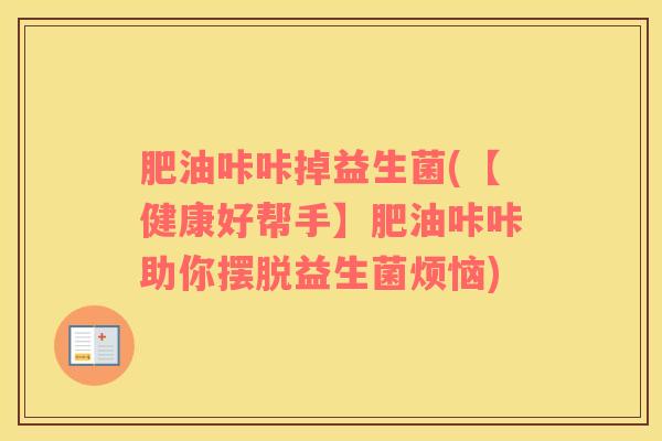 肥油咔咔掉益生菌(【健康好帮手】肥油咔咔助你摆脱益生菌烦恼)