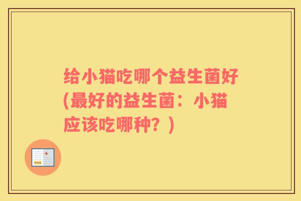给小猫吃哪个益生菌好(好的益生菌：小猫应该吃哪种？)