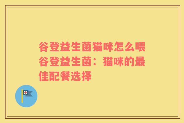 谷登益生菌猫咪怎么喂谷登益生菌：猫咪的佳配餐选择