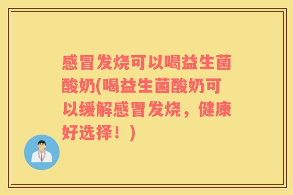 发烧可以喝益生菌酸奶(喝益生菌酸奶可以缓解发烧，健康好选择！)