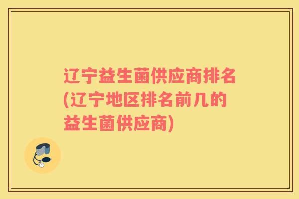辽宁益生菌供应商排名(辽宁地区排名前几的益生菌供应商)