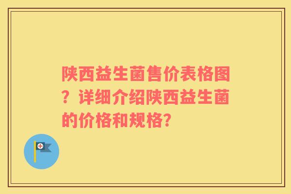 陕西益生菌售价表格图?详细介绍陕西益生菌的价格和规格? 陕西益生菌售价表格图?详细介绍陕西益生菌的价格和规格?