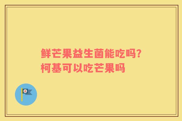 鲜芒果益生菌能吃吗？柯基可以吃芒果吗