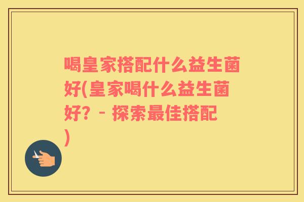 喝皇家搭配什么益生菌好(皇家喝什么益生菌好?- 探索佳搭配) 喝皇家搭配什么益生菌好(皇家喝什么益生菌好?- 探索佳搭配)
