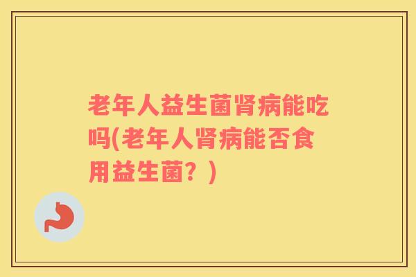 老年人益生菌能吃吗(老年人能否食用益生菌？)