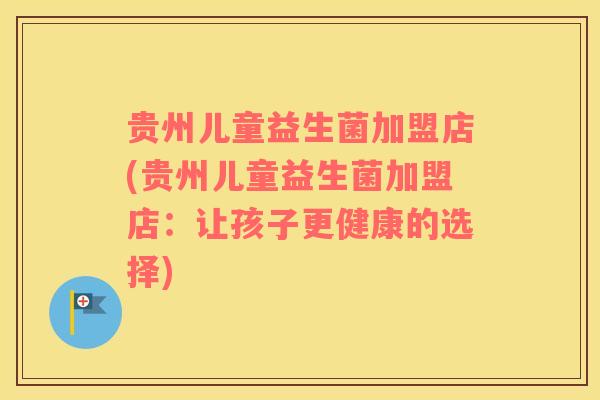 贵州儿童益生菌加盟店(贵州儿童益生菌加盟店：让孩子更健康的选择)