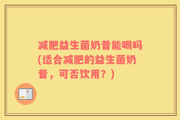 益生菌奶昔能喝吗(适合的益生菌奶昔，可否饮用？)
