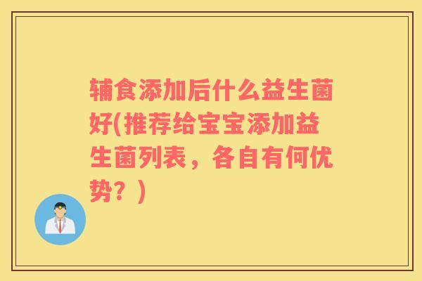 辅食添加后什么益生菌好(推荐给宝宝添加益生菌列表，各自有何优势？)