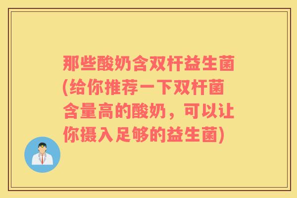 那些酸奶含双杆益生菌(给你推荐一下双杆菌含量高的酸奶,可以让你摄入足够的益生菌) 那些酸奶含双杆益生菌(给你推荐一下双杆菌含量高的酸奶,可以让你摄入足够的益生菌)