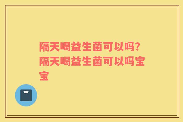 隔天喝益生菌可以吗？隔天喝益生菌可以吗宝宝
