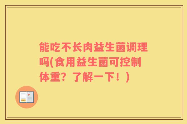 能吃不长肉益生菌调理吗(食用益生菌可控制体重？了解一下！)