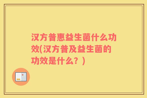 汉方普惠益生菌什么功效(汉方普及益生菌的功效是什么？)