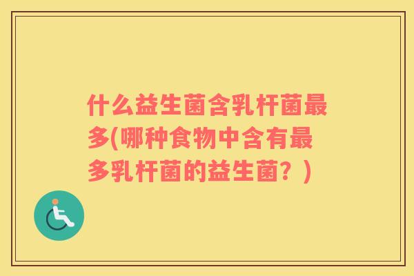 什么益生菌含乳杆菌多(哪种食物中含有多乳杆菌的益生菌？)