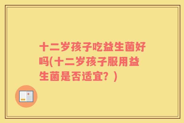 十二岁孩子吃益生菌好吗(十二岁孩子服用益生菌是否适宜？)