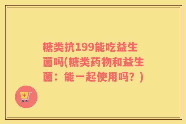 糖类抗199能吃益生菌吗(糖类和益生菌：能一起使用吗？)