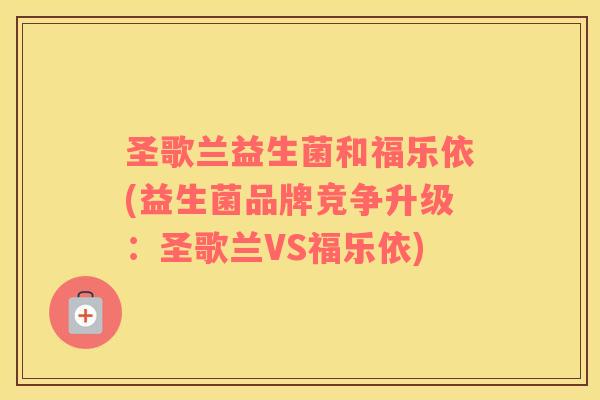 圣歌兰益生菌和福乐依(益生菌品牌竞争升级:圣歌兰VS福乐依) 圣歌兰益生菌和福乐依(益生菌品牌竞争升级:圣歌兰VS福乐依)