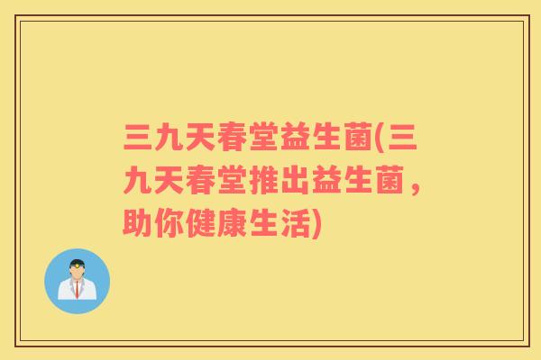 三九天春堂益生菌(三九天春堂推出益生菌，助你健康生活)