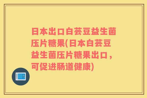 日本出口白芸豆益生菌压片糖果(日本白芸豆益生菌压片糖果出口,可促进肠道健康) 日本出口白芸豆益生菌压片糖果(日本白芸豆益生菌压片糖果出口,可促进肠道健康)