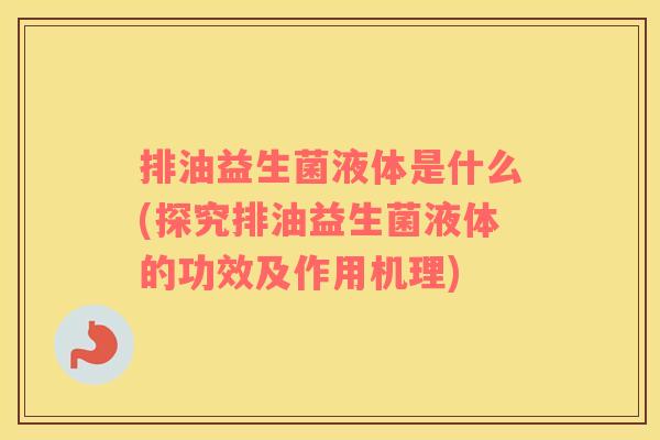 排油益生菌液体是什么(探究排油益生菌液体的功效及作用机理)