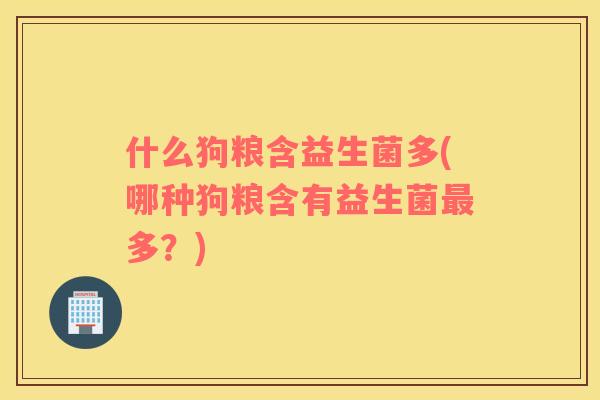 什么狗粮含益生菌多(哪种狗粮含有益生菌多？)