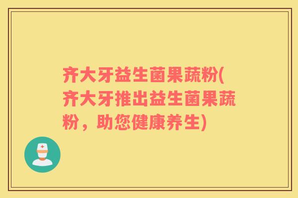 齐大牙益生菌果蔬粉(齐大牙推出益生菌果蔬粉，助您健康养生)