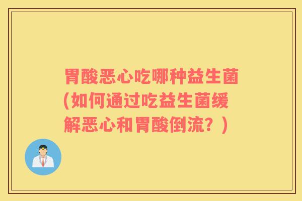 胃酸恶心吃哪种益生菌(如何通过吃益生菌缓解恶心和胃酸倒流？)
