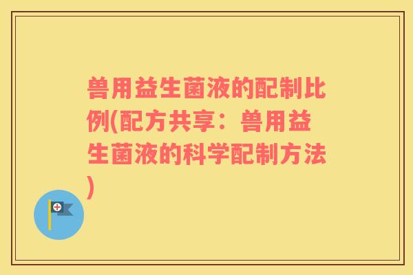 兽用益生菌液的配制比例(配方共享：兽用益生菌液的科学配制方法)