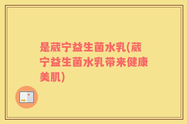 是葳宁益生菌水乳(葳宁益生菌水乳带来健康美肌)