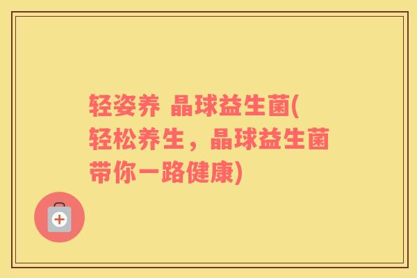 轻姿养 晶球益生菌(轻松养生，晶球益生菌带你一路健康)