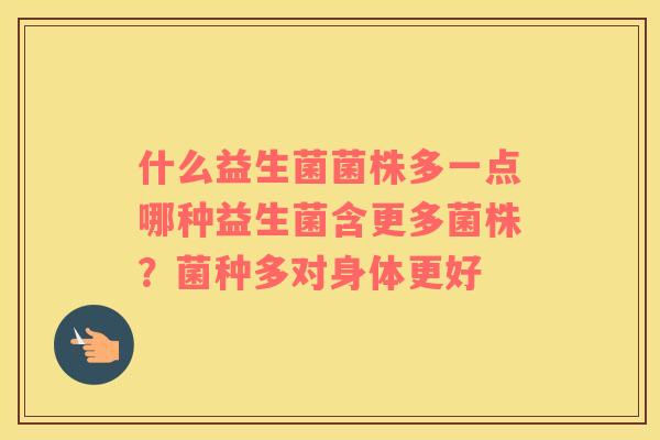 什么益生菌菌株多一点哪种益生菌含更多菌株？菌种多对身体更好