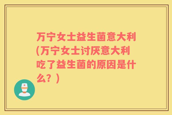万宁女士益生菌意大利(万宁女士讨厌意大利吃了益生菌的原因是什么?) 万宁女士益生菌意大利(万宁女士讨厌意大利吃了益生菌的原因是什么?)