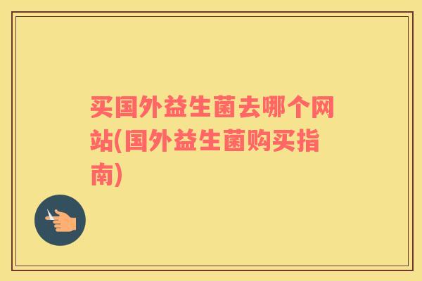 买国外益生菌去哪个网站(国外益生菌购买指南)