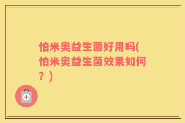 怕米奥益生菌好用吗(怕米奥益生菌效果如何？)