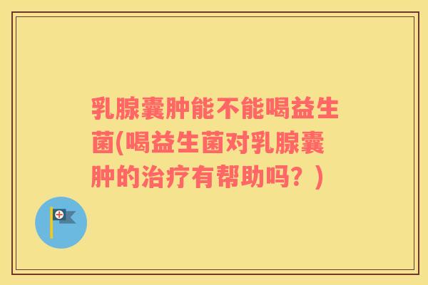 乳腺囊肿能不能喝益生菌(喝益生菌对乳腺囊肿的有帮助吗？)