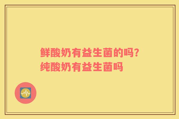鲜酸奶有益生菌的吗？纯酸奶有益生菌吗