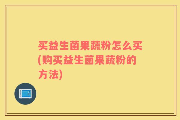买益生菌果蔬粉怎么买(购买益生菌果蔬粉的方法)