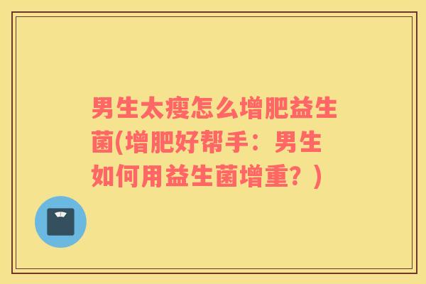 男生太瘦怎么增肥益生菌(增肥好帮手:男生如何用益生菌增重?) 男生太瘦怎么增肥益生菌(增肥好帮手:男生如何用益生菌增重?)