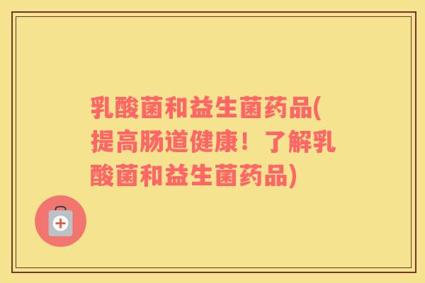 乳酸菌和益生菌药品(提高肠道健康!了解乳酸菌和益生菌药品) 乳酸菌和益生菌药品(提高肠道健康!了解乳酸菌和益生菌药品)