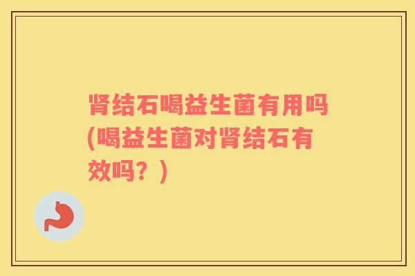 结石喝益生菌有用吗(喝益生菌对结石有效吗？)