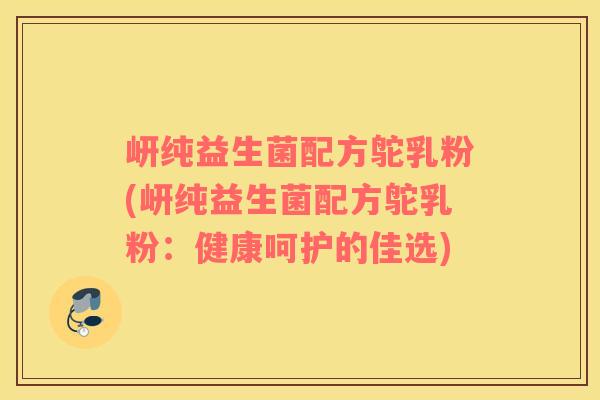 岍纯益生菌配方鸵乳粉(岍纯益生菌配方鸵乳粉：健康呵护的佳选)