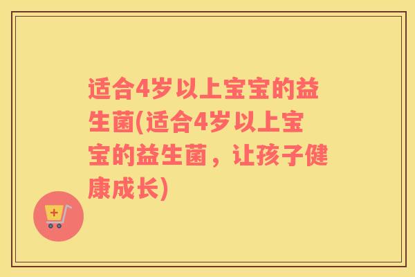 适合4岁以上宝宝的益生菌(适合4岁以上宝宝的益生菌，让孩子健康成长)