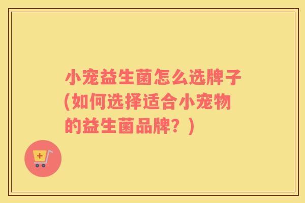 小宠益生菌怎么选牌子(如何选择适合小宠物的益生菌品牌?) 小宠益生菌怎么选牌子(如何选择适合小宠物的益生菌品牌?)