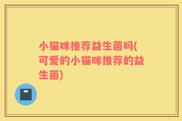 小猫咪推荐益生菌吗(可爱的小猫咪推荐的益生菌)